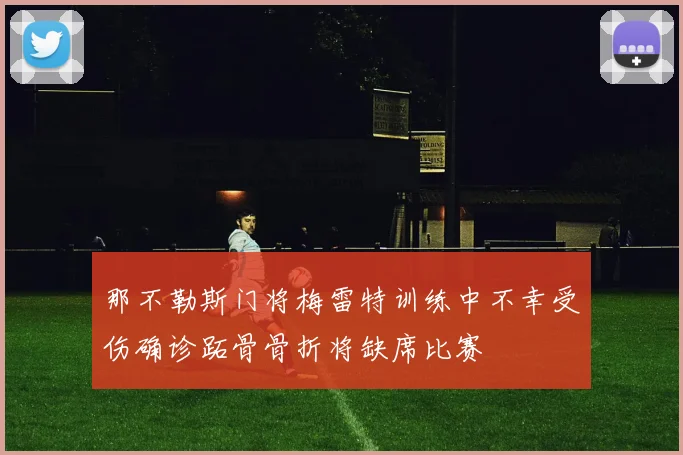 那不勒斯门将梅雷特训练中不幸受伤确诊跖骨骨折将缺席比赛