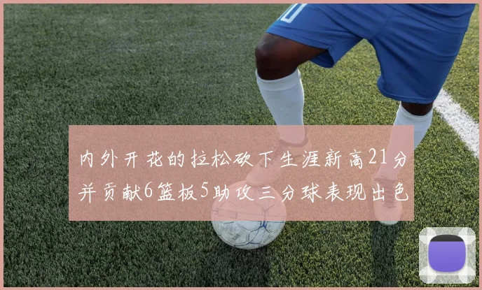 内外开花的拉松砍下生涯新高21分并贡献6篮板5助攻三分球表现出色