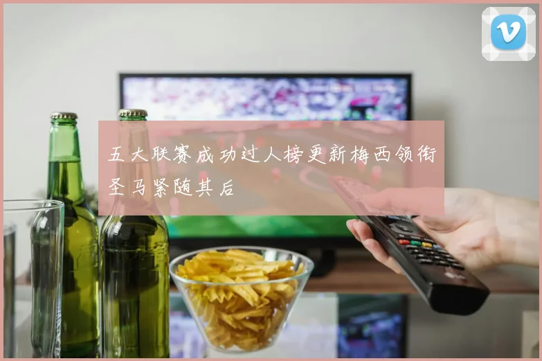 五大联赛成功过人榜更新梅西领衔圣马紧随其后