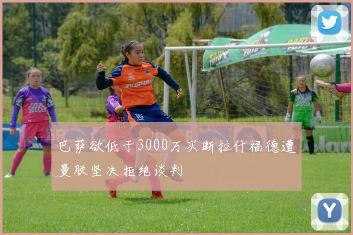 巴萨欲低于3000万买断拉什福德遭曼联坚决拒绝谈判