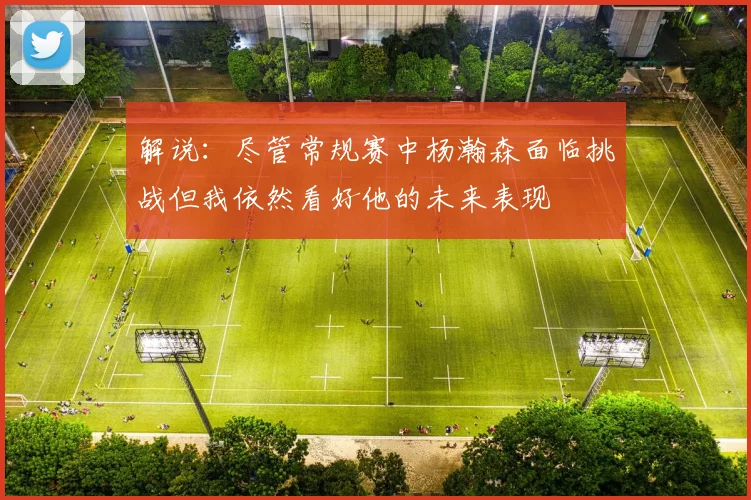 解说：尽管常规赛中杨瀚森面临挑战但我依然看好他的未来表现