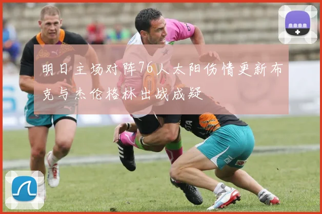 明日主场对阵76人太阳伤情更新布克与杰伦格林出战成疑