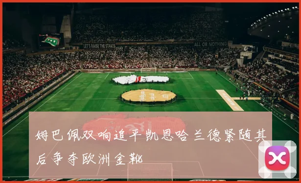姆巴佩双响追平凯恩哈兰德紧随其后争夺欧洲金靴