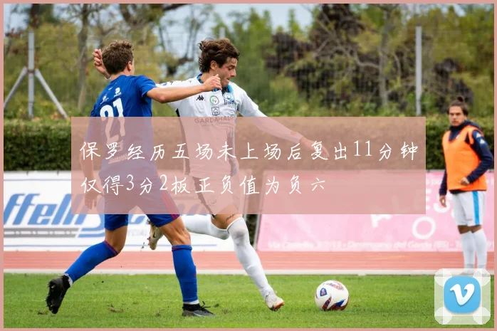 保罗经历五场未上场后复出11分钟仅得3分2板正负值为负六