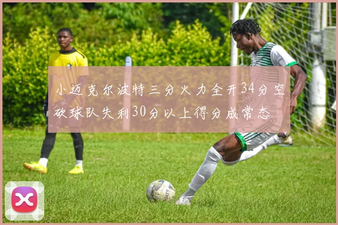小迈克尔波特三分火力全开34分空砍球队失利30分以上得分成常态