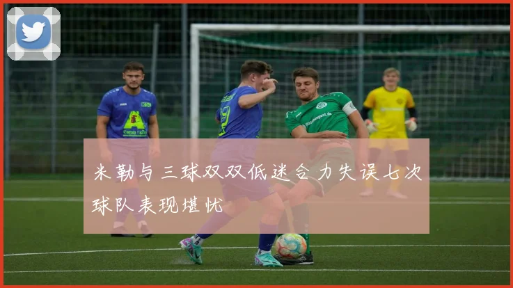 米勒与三球双双低迷合力失误七次球队表现堪忧