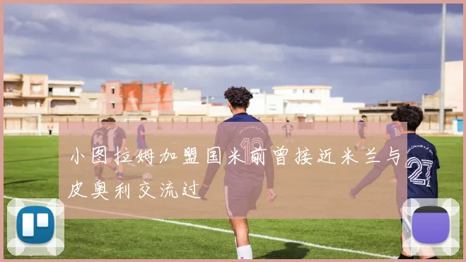 小图拉姆加盟国米前曾接近米兰与皮奥利交流过