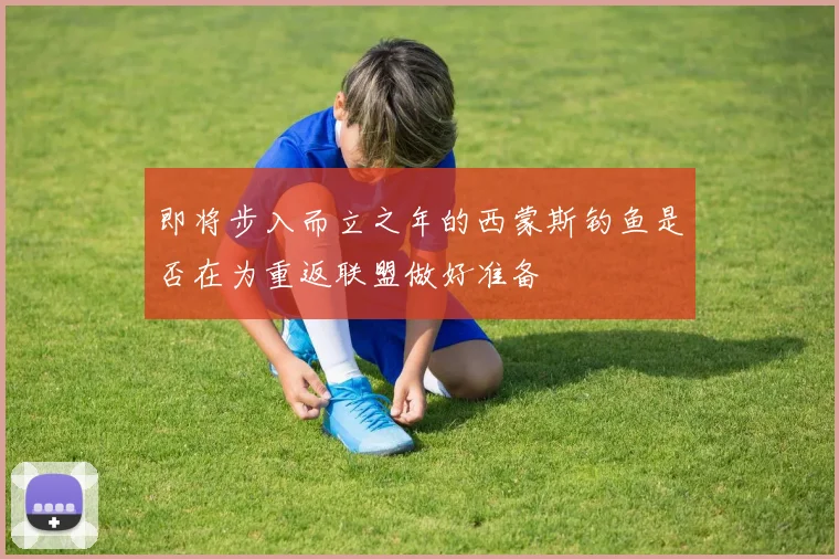 即将步入而立之年的西蒙斯钓鱼是否在为重返联盟做好准备