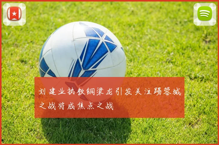刘建业执教铜梁龙引发关注踢蓉城之战将成焦点之战