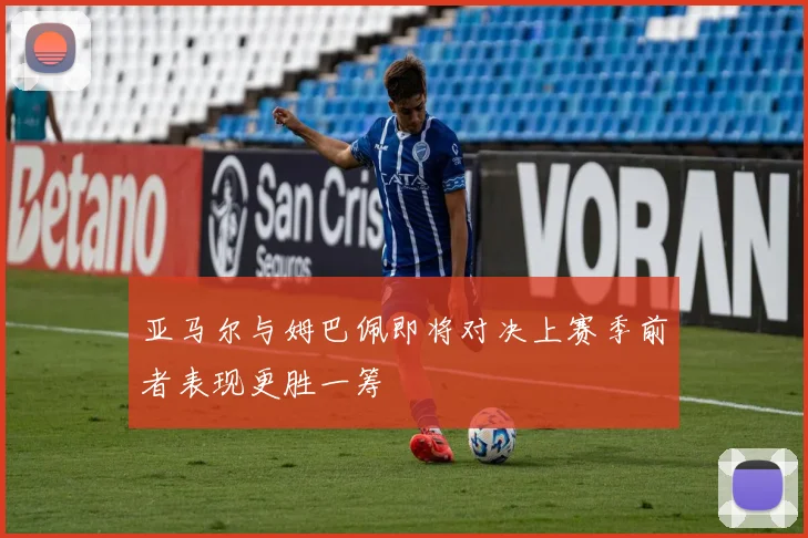 亚马尔与姆巴佩即将对决上赛季前者表现更胜一筹