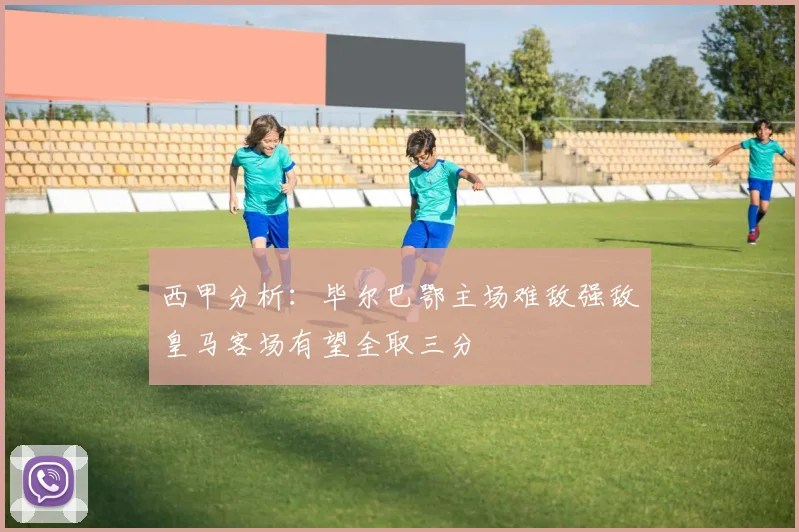 西甲分析：毕尔巴鄂主场难敌强敌皇马客场有望全取三分