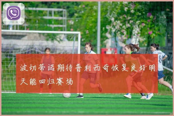 波切蒂诺期待普利西奇恢复良好明天能回归赛场