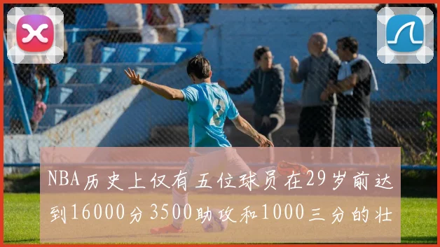 NBA历史上仅有五位球员在29岁前达到16000分3500助攻和1000三分的壮举