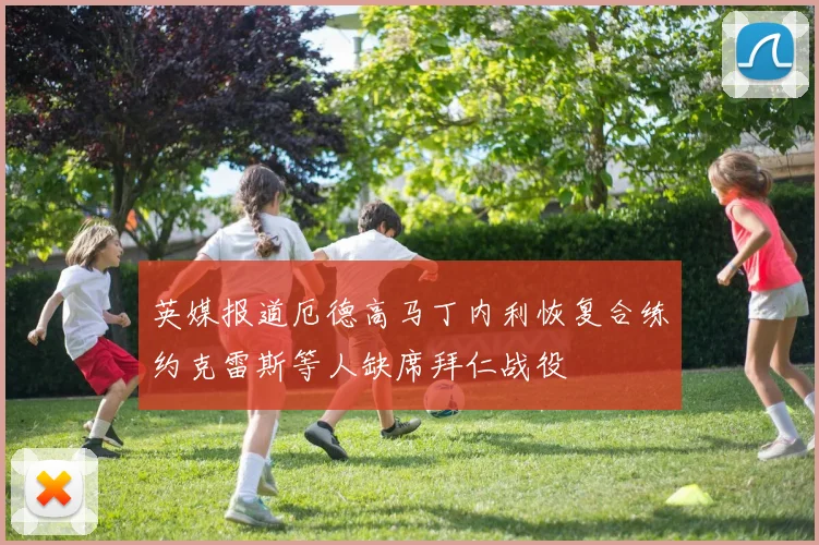 英媒报道厄德高马丁内利恢复合练约克雷斯等人缺席拜仁战役