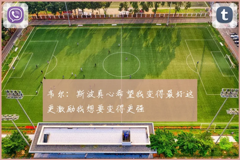 韦尔：斯波真心希望我变得最好这更激励我想要变得更强