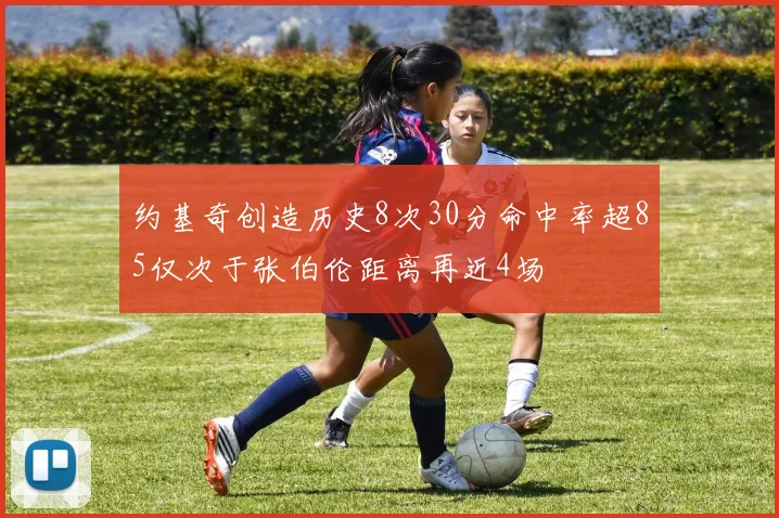 约基奇创造历史8次30分命中率超85仅次于张伯伦距离再近4场