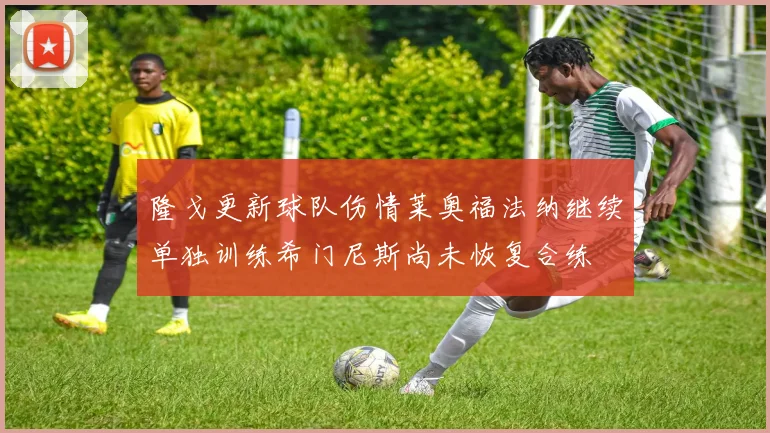 隆戈更新球队伤情莱奥福法纳继续单独训练希门尼斯尚未恢复合练