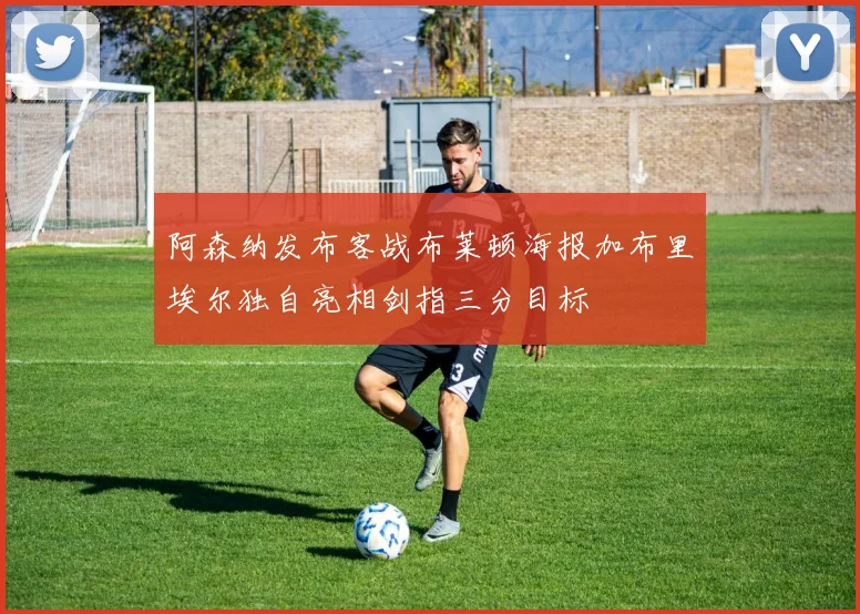 阿森纳发布客战布莱顿海报加布里埃尔独自亮相剑指三分目标