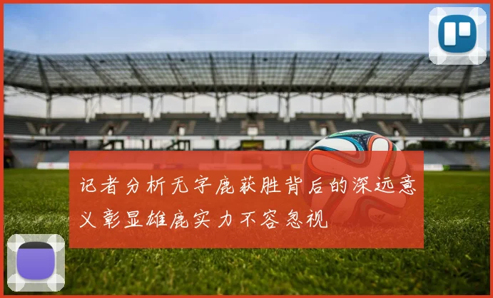 记者分析无字鹿获胜背后的深远意义彰显雄鹿实力不容忽视
