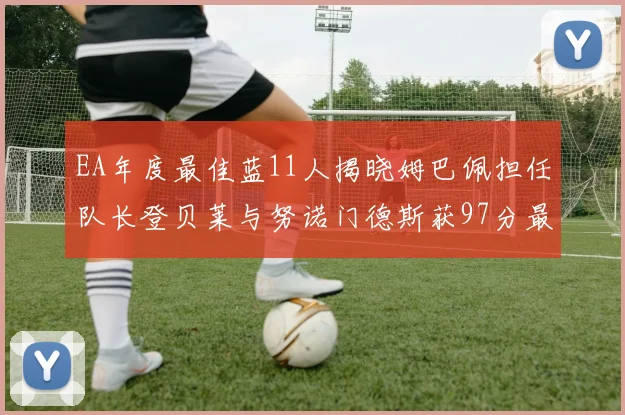 EA年度最佳蓝11人揭晓姆巴佩担任队长登贝莱与努诺门德斯获97分最高评分