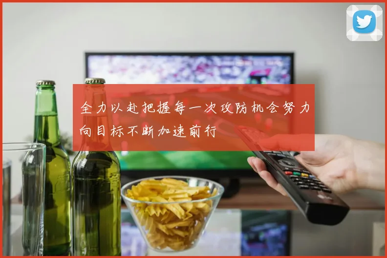 全力以赴把握每一次攻防机会努力向目标不断加速前行