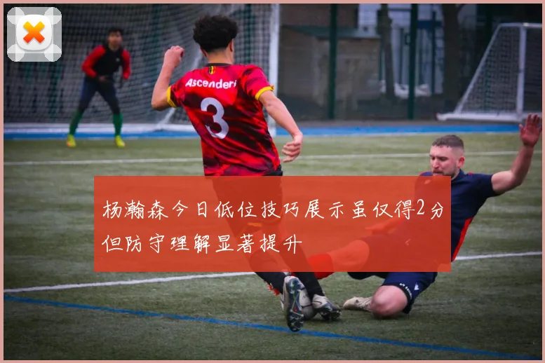 杨瀚森今日低位技巧展示虽仅得2分但防守理解显著提升