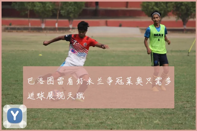 巴洛图雷看好米兰争冠莱奥只需多进球展现天赋