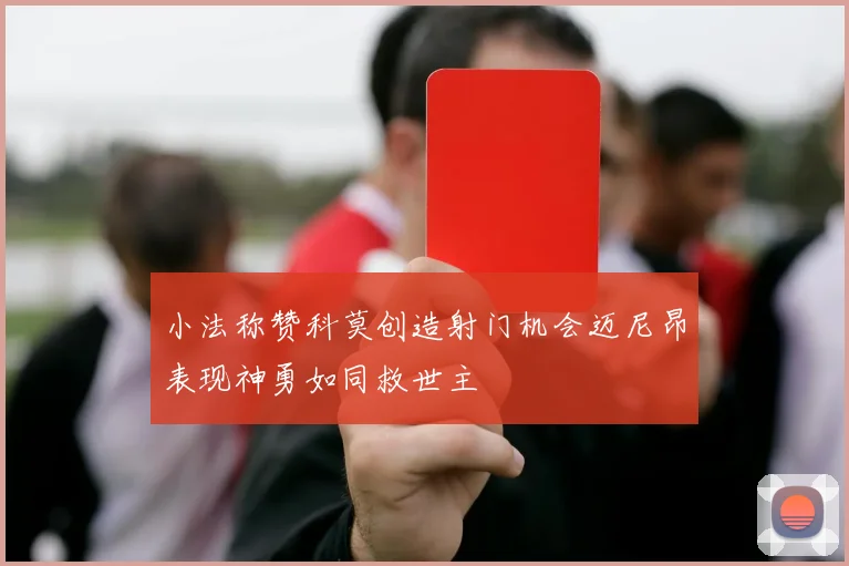 小法称赞科莫创造射门机会迈尼昂表现神勇如同救世主
