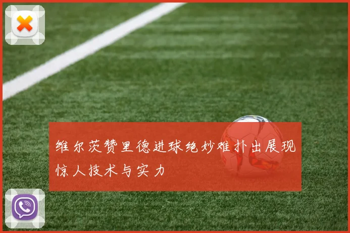 维尔茨赞里德进球绝妙难扑出展现惊人技术与实力