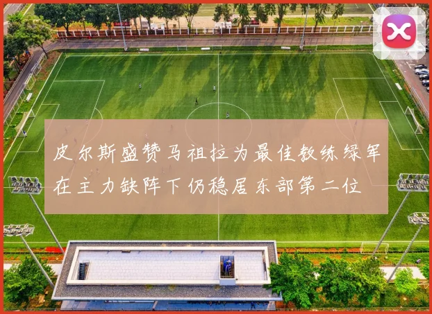 皮尔斯盛赞马祖拉为最佳教练绿军在主力缺阵下仍稳居东部第二位