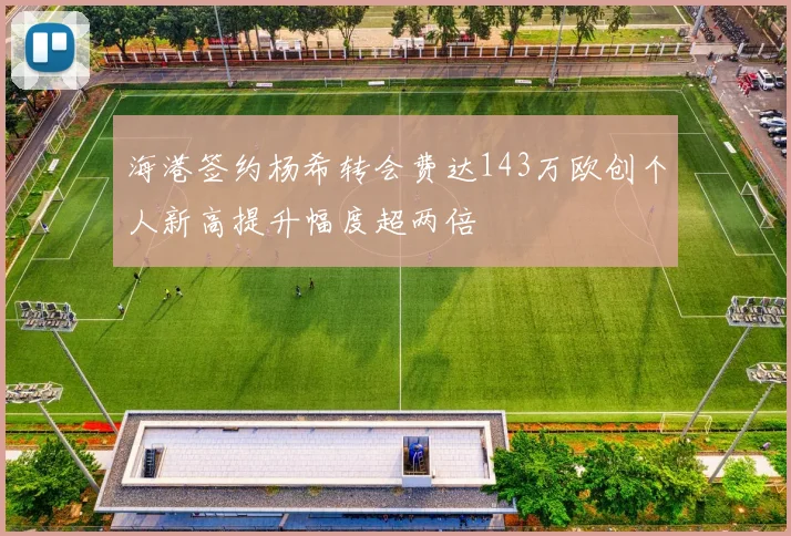 海港签约杨希转会费达143万欧创个人新高提升幅度超两倍