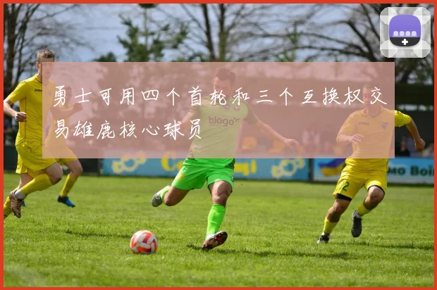 勇士可用四个首轮和三个互换权交易雄鹿核心球员