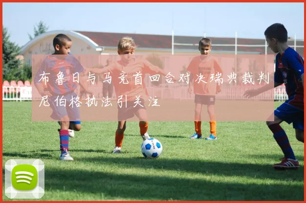布鲁日与马竞首回合对决瑞典裁判尼伯格执法引关注