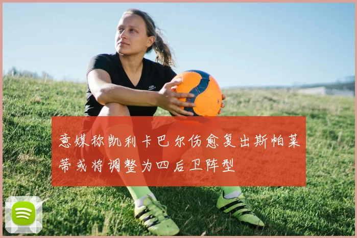 意媒称凯利卡巴尔伤愈复出斯帕莱蒂或将调整为四后卫阵型