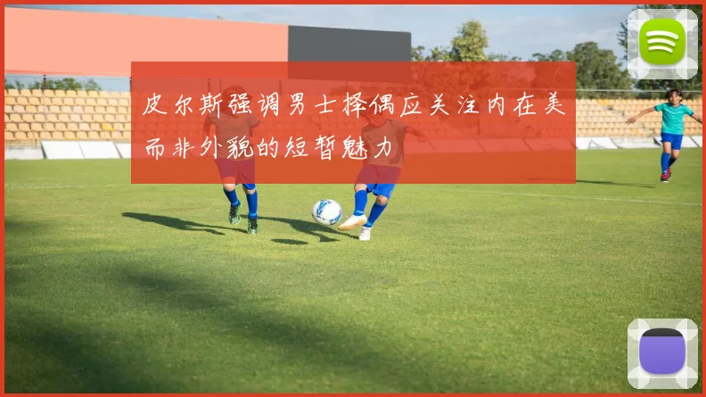 皮尔斯强调男士择偶应关注内在美而非外貌的短暂魅力