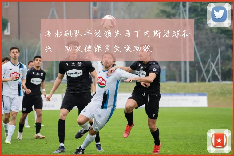 洛杉矶队半场领先马丁内斯进球孙兴慜助攻德保罗失误助敌