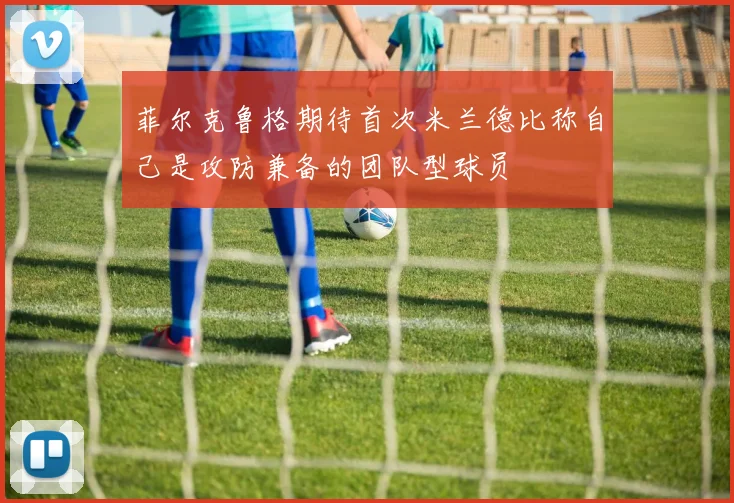 菲尔克鲁格期待首次米兰德比称自己是攻防兼备的团队型球员