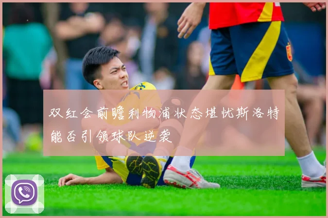 双红会前瞻利物浦状态堪忧斯洛特能否引领球队逆袭