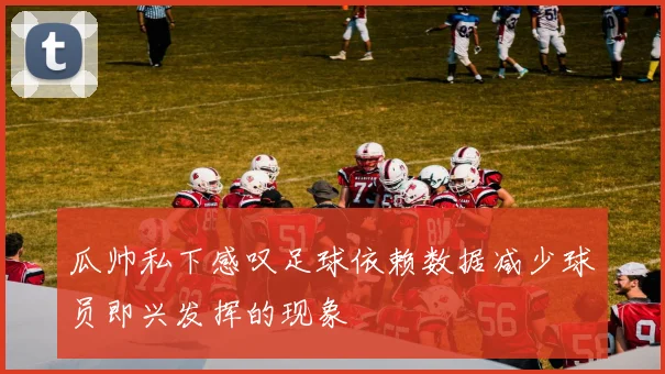 瓜帅私下感叹足球依赖数据减少球员即兴发挥的现象