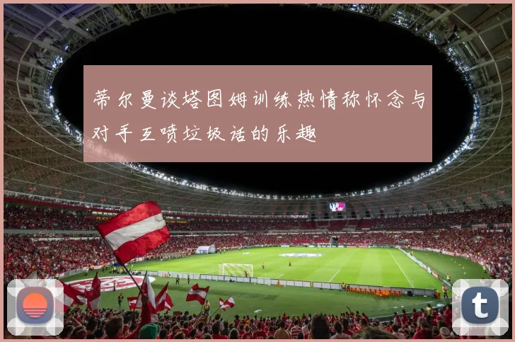 蒂尔曼谈塔图姆训练热情称怀念与对手互喷垃圾话的乐趣