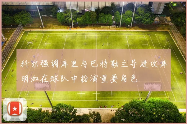 科尔强调库里与巴特勒主导进攻库明加在球队中扮演重要角色