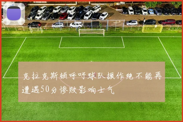 克拉克斯顿呼吁球队振作绝不能再遭遇50分惨败影响士气