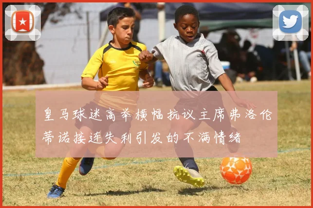 皇马球迷高举横幅抗议主席弗洛伦蒂诺接连失利引发的不满情绪