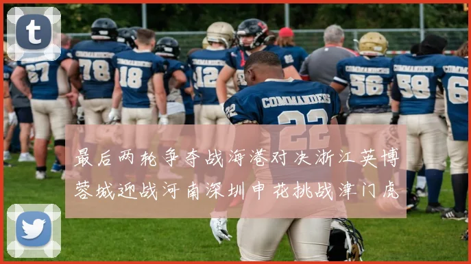 最后两轮争夺战海港对决浙江英博蓉城迎战河南深圳申花挑战津门虎