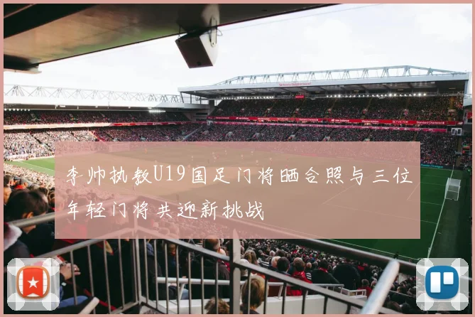 李帅执教U19国足门将晒合照与三位年轻门将共迎新挑战
