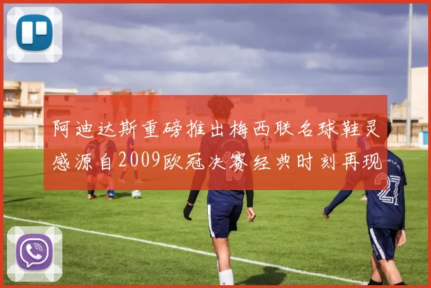 阿迪达斯重磅推出梅西联名球鞋灵感源自2009欧冠决赛经典时刻再现