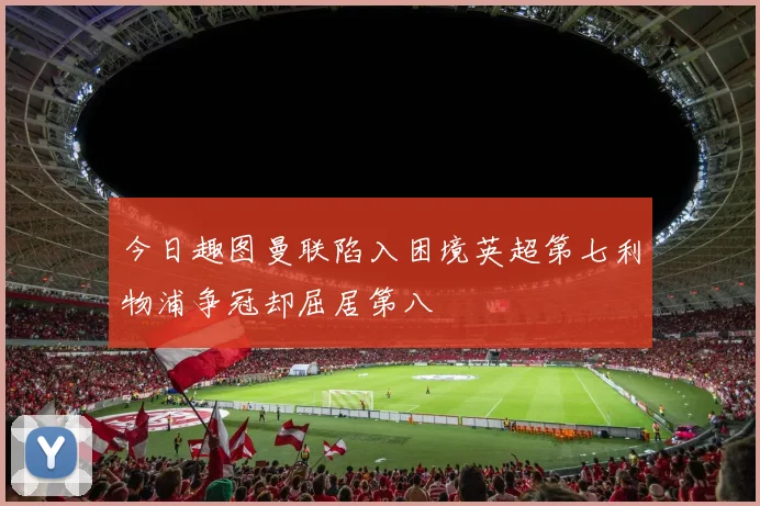 今日趣图曼联陷入困境英超第七利物浦争冠却屈居第八