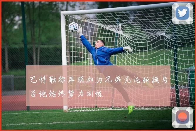 巴特勒称库明加为兄弟无论轮换与否他始终努力训练