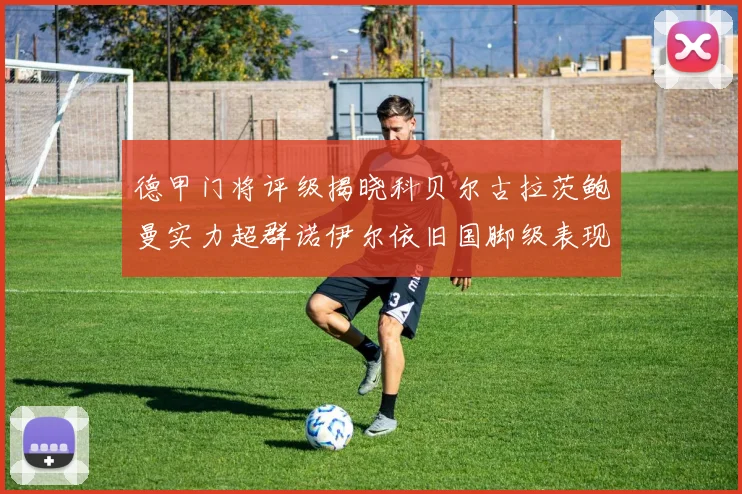 德甲门将评级揭晓科贝尔古拉茨鲍曼实力超群诺伊尔依旧国脚级表现引关注