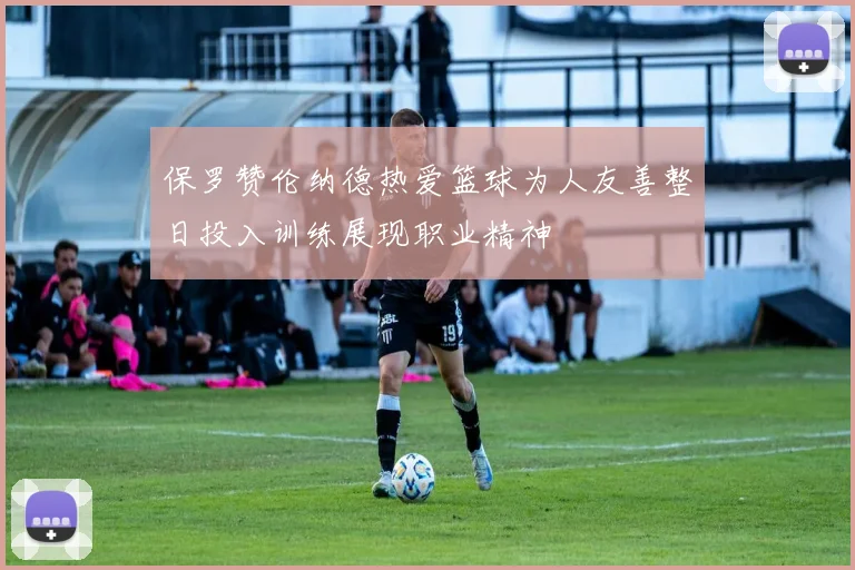 保罗赞伦纳德热爱篮球为人友善整日投入训练展现职业精神